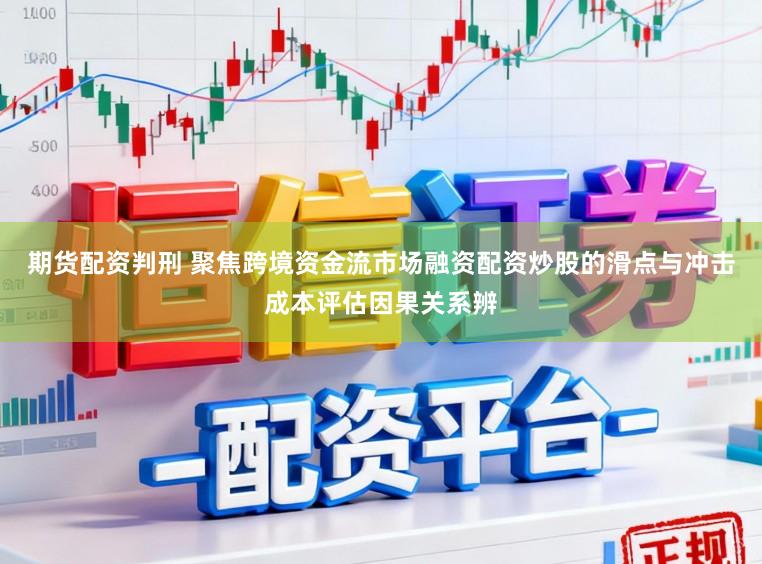期货配资判刑 聚焦跨境资金流市场融资配资炒股的滑点与冲击成本评估因果关系辨