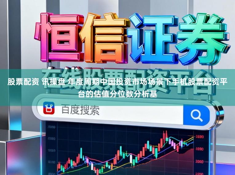 股票配资 讯操盘 年度周期中国投资市场场景下手机股票配资平台的估值分位数分析基