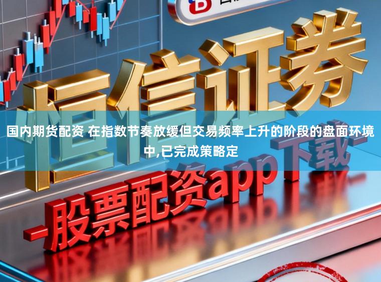 国内期货配资 在指数节奏放缓但交易频率上升的阶段的盘面环境中，已完成策略定