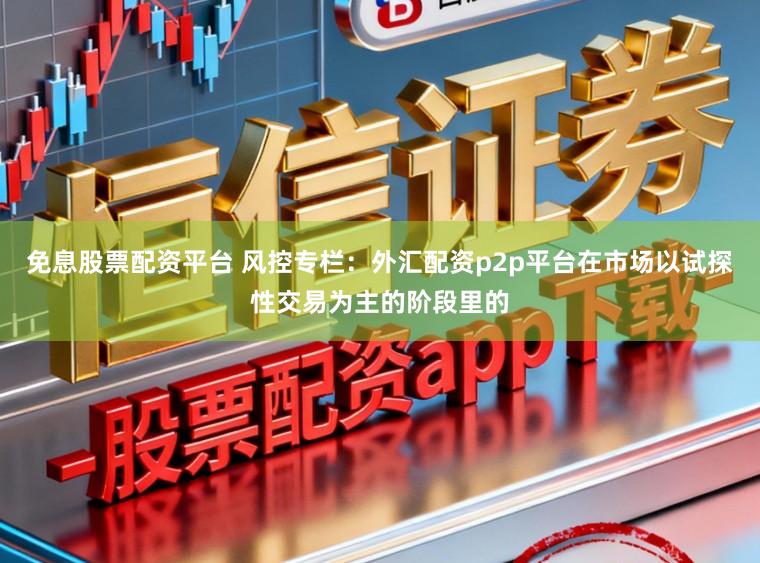 免息股票配资平台 风控专栏：外汇配资p2p平台在市场以试探性交易为主的阶段里的