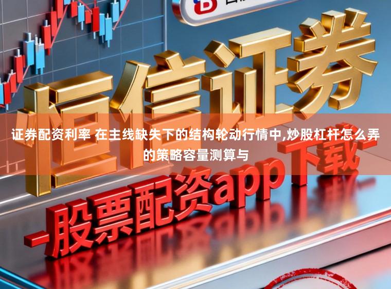 证券配资利率 在主线缺失下的结构轮动行情中，炒股杠杆怎么弄的策略容量测算与