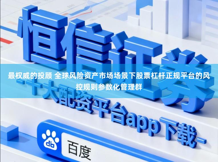 最权威的投顾 全球风险资产市场场景下股票杠杆正规平台的风控规则参数化管理群