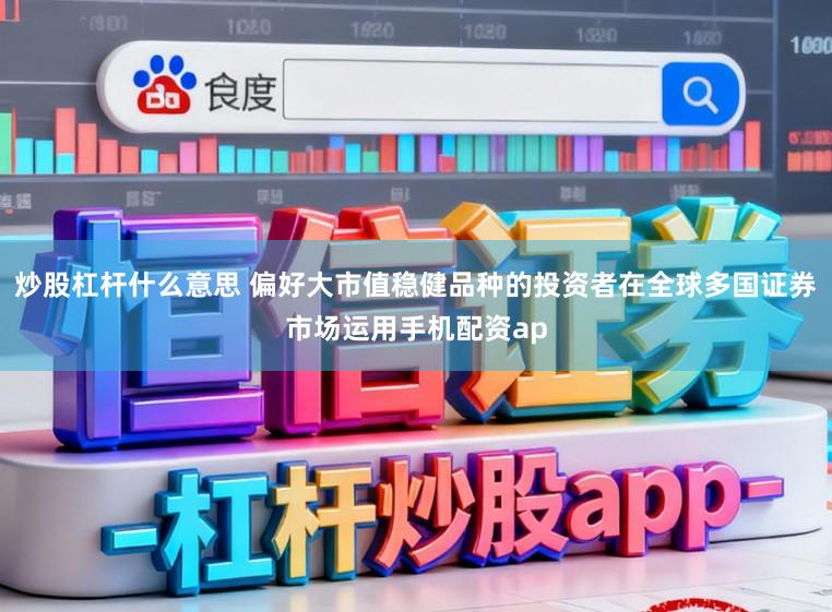炒股杠杆什么意思 偏好大市值稳健品种的投资者在全球多国证券市场运用手机配资ap