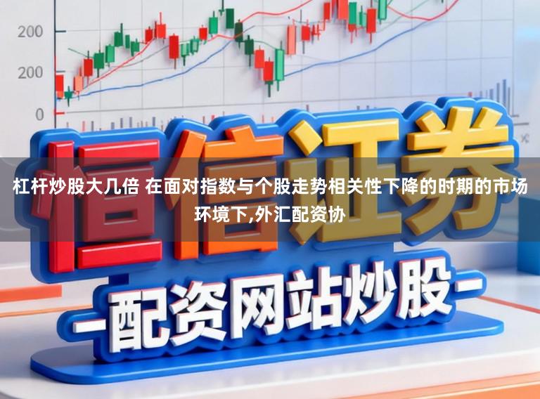 杠杆炒股大几倍 在面对指数与个股走势相关性下降的时期的市场环境下,外汇配资协