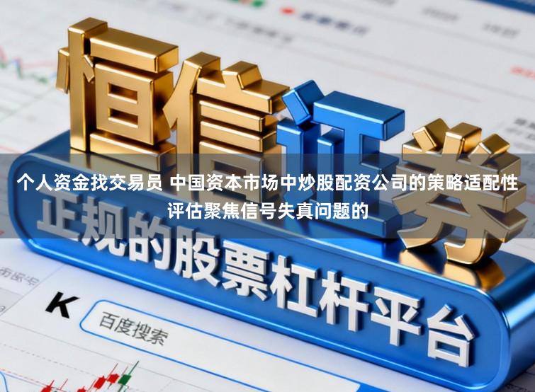 个人资金找交易员 中国资本市场中炒股配资公司的策略适配性评估聚焦信号失真问题的