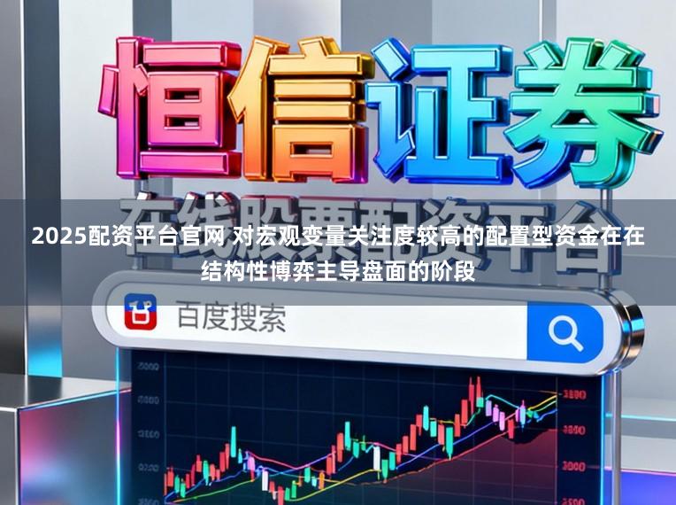 2025配资平台官网 对宏观变量关注度较高的配置型资金在在结构性博弈主导盘面的阶段