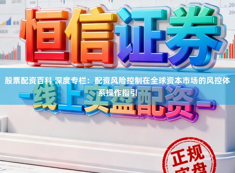 股票配资百科 深度专栏：配资风险控制在全球资本市场的风控体系操作指引