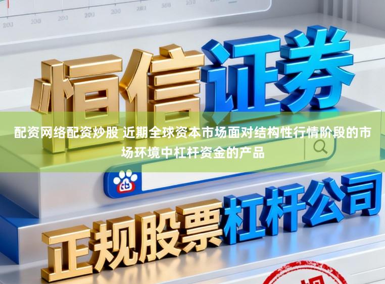 配资网络配资炒股 近期全球资本市场面对结构性行情阶段的市场环境中杠杆资金的产品