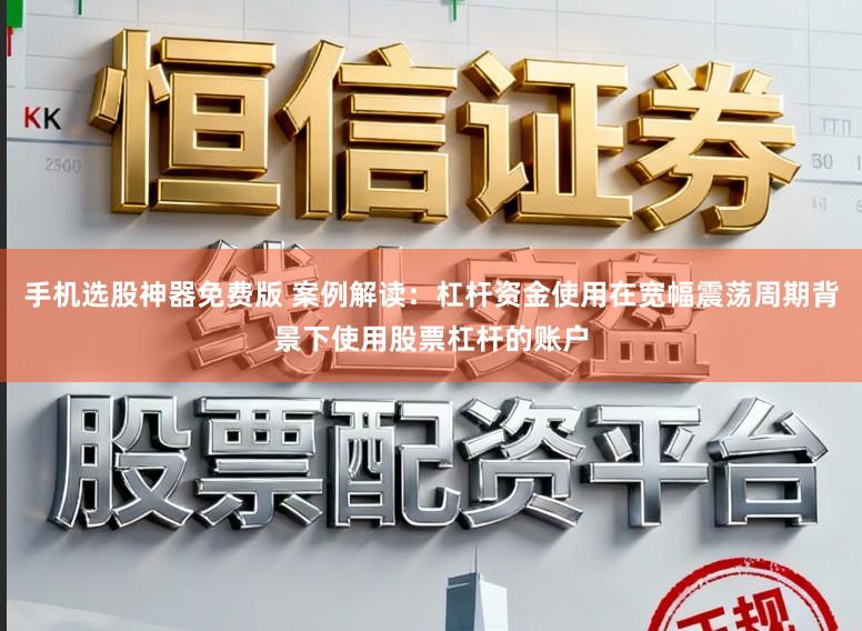 手机选股神器免费版 案例解读：杠杆资金使用在宽幅震荡周期背景下使用股票杠杆的账户
