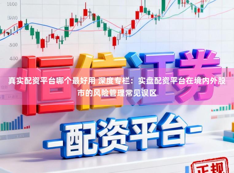 真实配资平台哪个最好用 深度专栏:实盘配资平台在境内外股市的风险管理常见误区