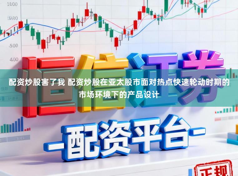 配资炒股害了我 配资炒股在亚太股市面对热点快速轮动时期的市场环境下的产品设计