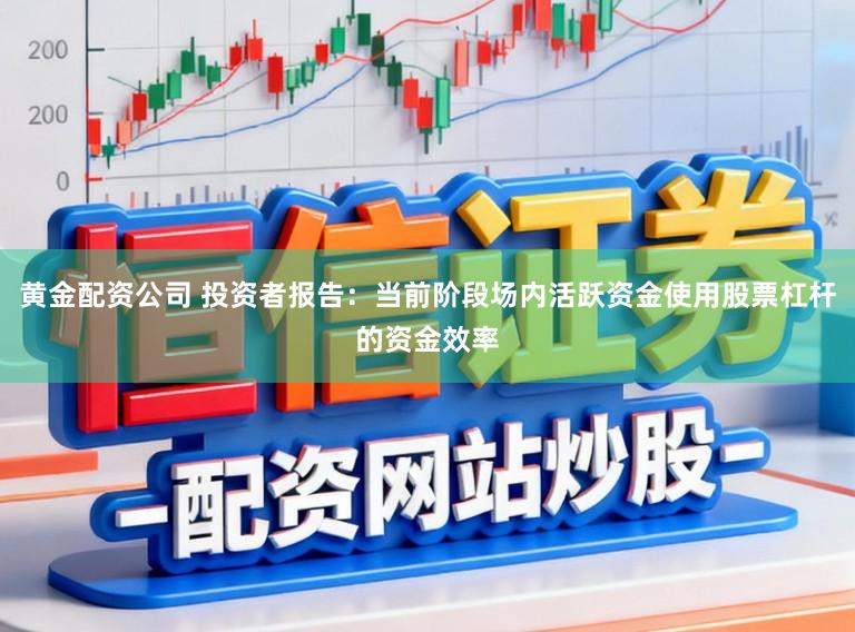 黄金配资公司 投资者报告:当前阶段场内活跃资金使用股票杠杆的资金效率