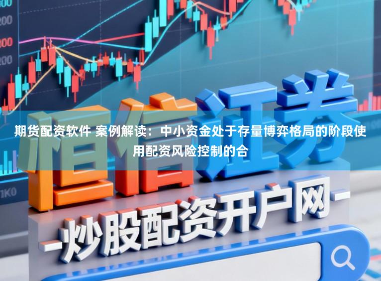 期货配资软件 案例解读：中小资金处于存量博弈格局的阶段使用配资风险控制的合