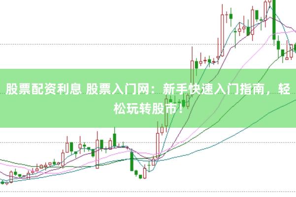 股票配资利息 股票入门网：新手快速入门指南，轻松玩转股市！