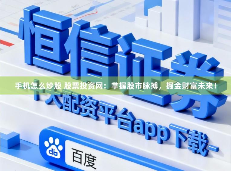 手机怎么炒股 股票投资网：掌握股市脉搏，掘金财富未来！