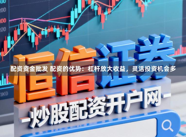 配资资金批发 配资的优势：杠杆放大收益，灵活投资机会多
