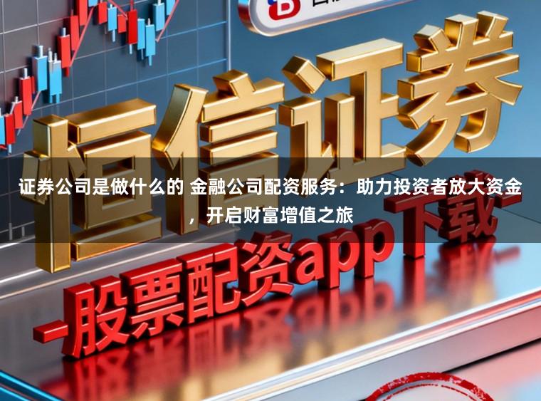 证券公司是做什么的 金融公司配资服务：助力投资者放大资金，开启财富增值之旅