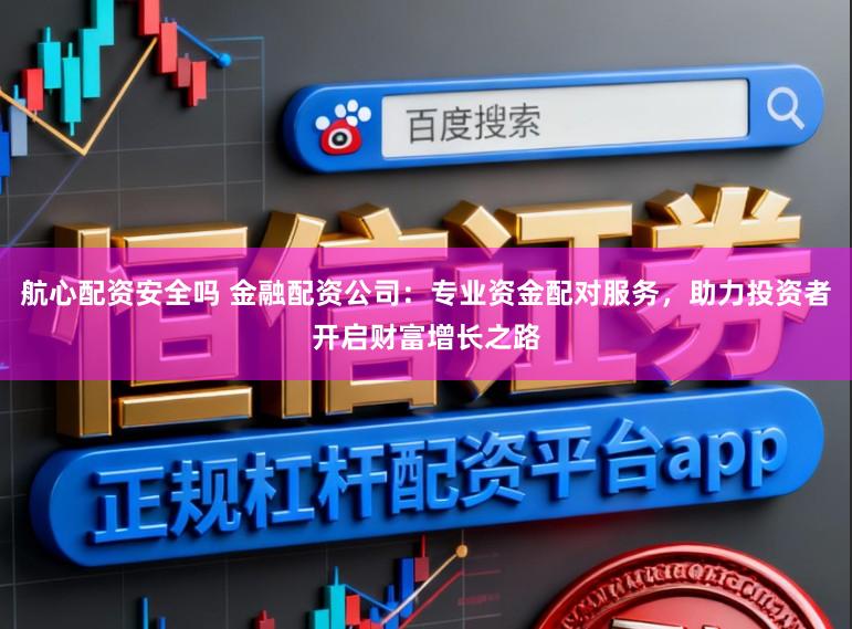 航心配资安全吗 金融配资公司：专业资金配对服务，助力投资者开启财富增长之路