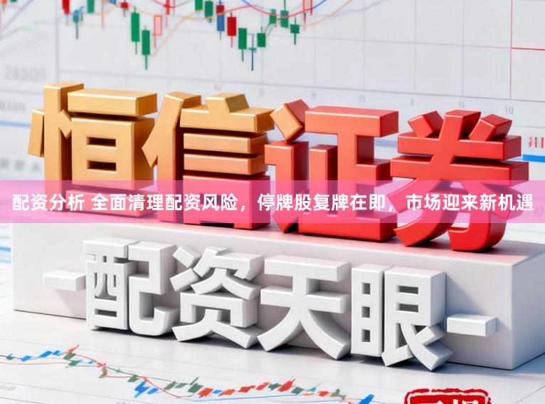 配资分析 全面清理配资风险,停牌股复牌在即,市场迎来新机遇
