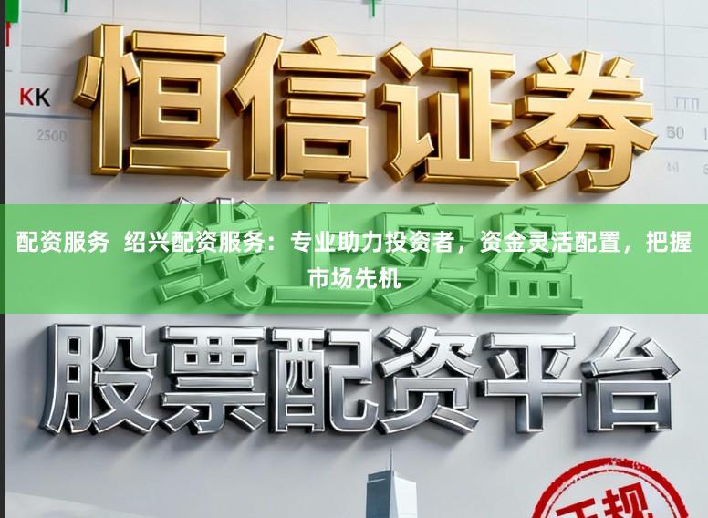 配资服务 绍兴配资服务:专业助力投资者,资金灵活配置,把握市场先机