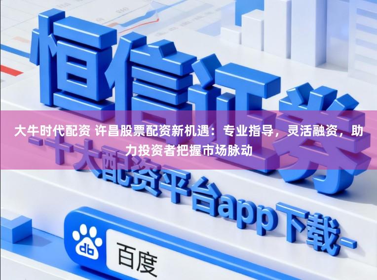 大牛时代配资 许昌股票配资新机遇:专业指导,灵活融资,助力投资者把握市场脉动