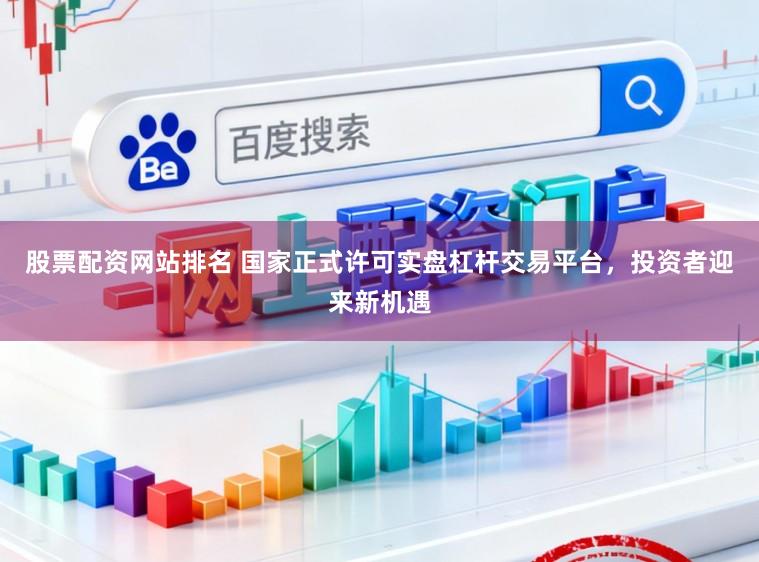 股票配资网站排名 国家正式许可实盘杠杆交易平台，投资者迎来新机遇