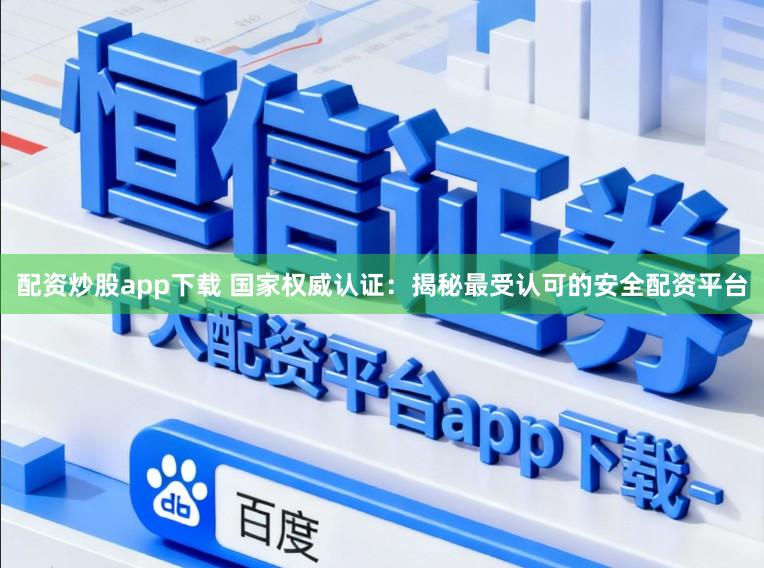 配资炒股app下载 国家权威认证：揭秘最受认可的安全配资平台