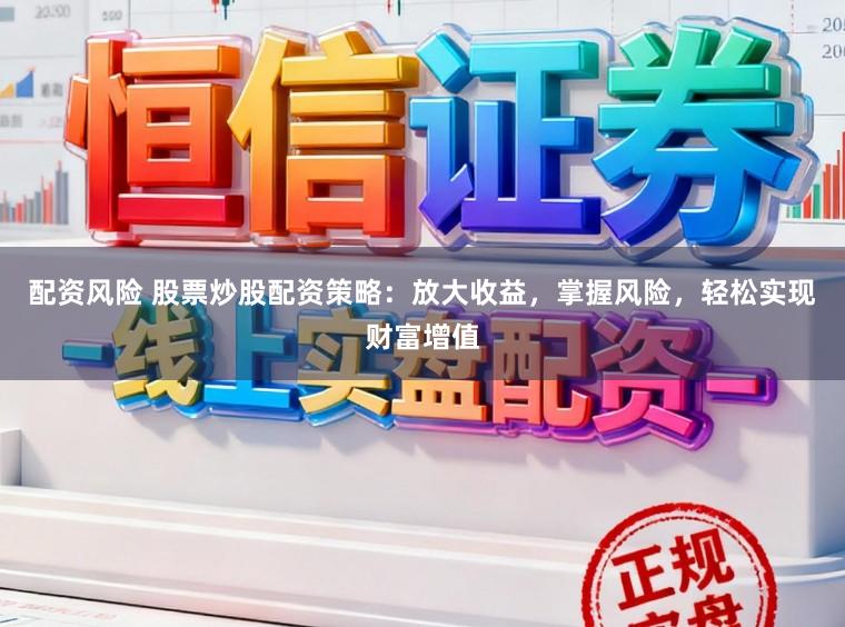 配资风险 股票炒股配资策略：放大收益，掌握风险，轻松实现财富增值