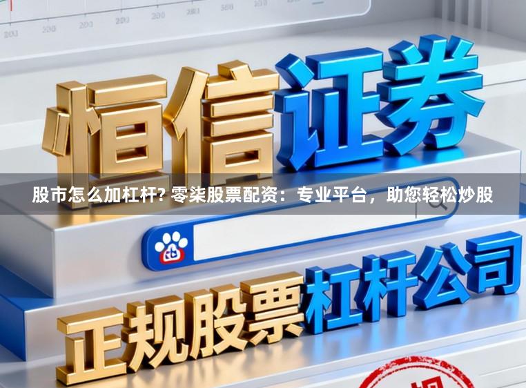 股市怎么加杠杆? 零柒股票配资：专业平台，助您轻松炒股