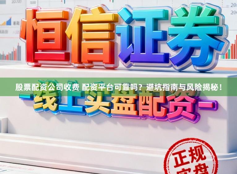 股票配资公司收费 配资平台可靠吗？避坑指南与风险揭秘！