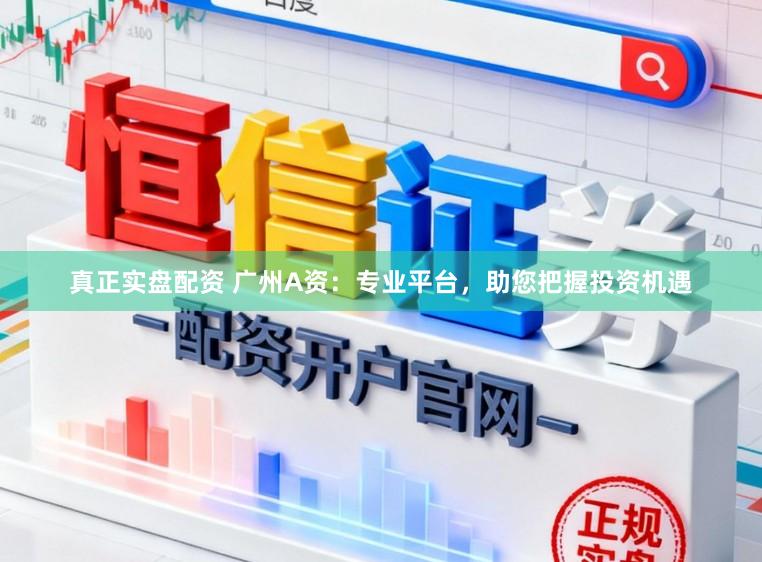 真正实盘配资 广州A资：专业平台，助您把握投资机遇