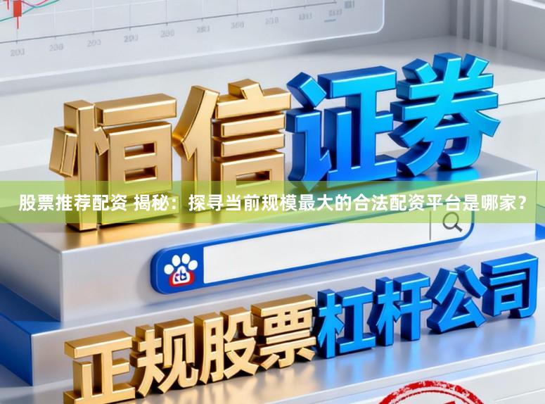 股票推荐配资 揭秘:探寻当前规模最大的合法配资平台是哪家?