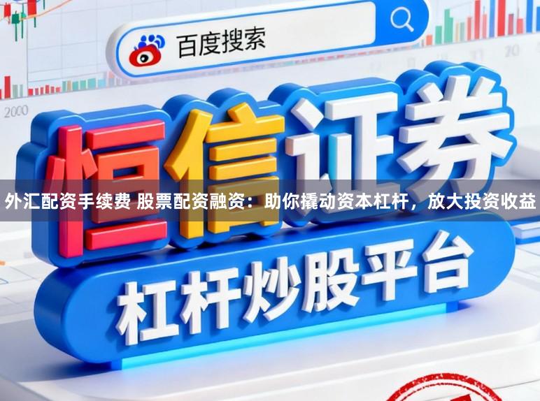 外汇配资手续费 股票配资融资:助你撬动资本杠杆,放大投资收益