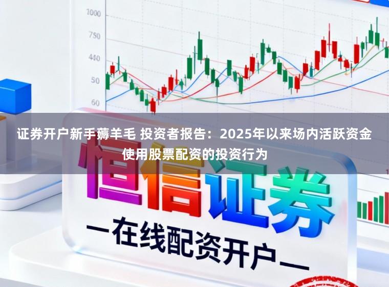 证券开户新手薅羊毛 投资者报告：2025年以来场内活跃资金使用股票配资的投资行为