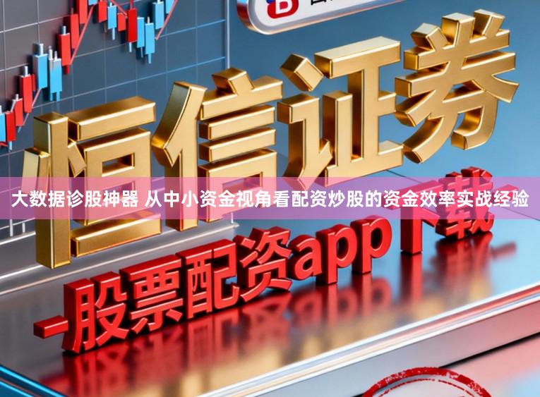 大数据诊股神器 从中小资金视角看配资炒股的资金效率实战经验
