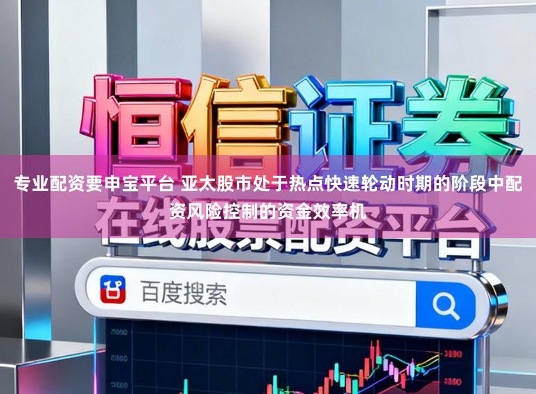 专业配资要申宝平台 亚太股市处于热点快速轮动时期的阶段中配资风险控制的资金效率机