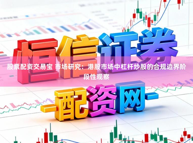 股票配资交易宝 市场研究:港股市场中杠杆炒股的合规边界阶段性观察