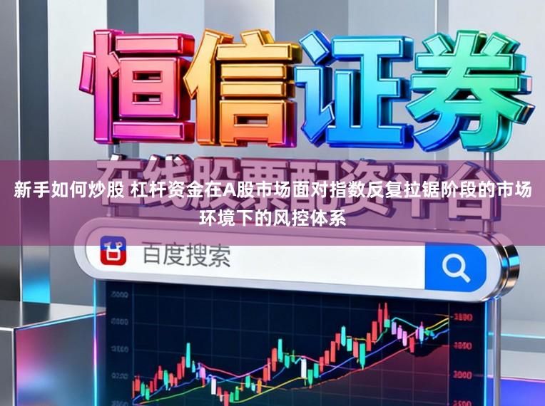 新手如何炒股 杠杆资金在A股市场面对指数反复拉锯阶段的市场环境下的风控体系