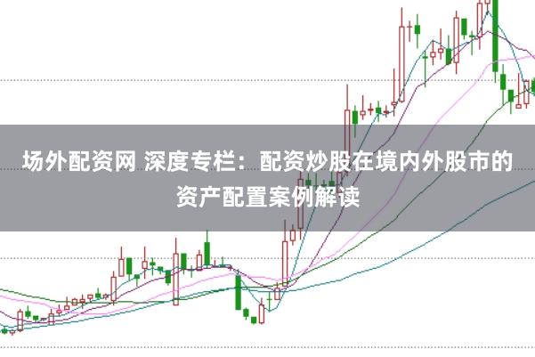 场外配资网 深度专栏:配资炒股在境内外股市的资产配置案例解读