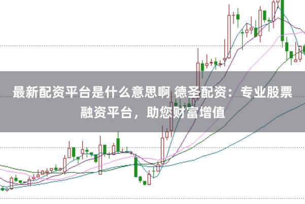 最新配资平台是什么意思啊 德圣配资：专业股票融资平台，助您财富增值