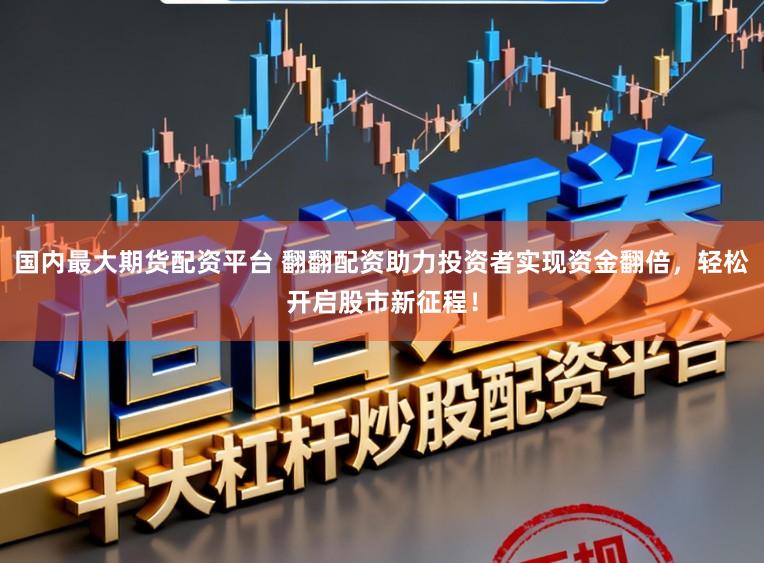 国内最大期货配资平台 翻翻配资助力投资者实现资金翻倍,轻松开启股市新征程!