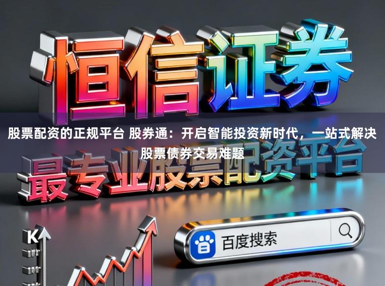股票配资的正规平台 股券通:开启智能投资新时代,一站式解决股票债券交易难题