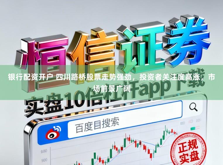 银行配资开户 四川路桥股票走势强劲,投资者关注度高涨,市场前景广阔