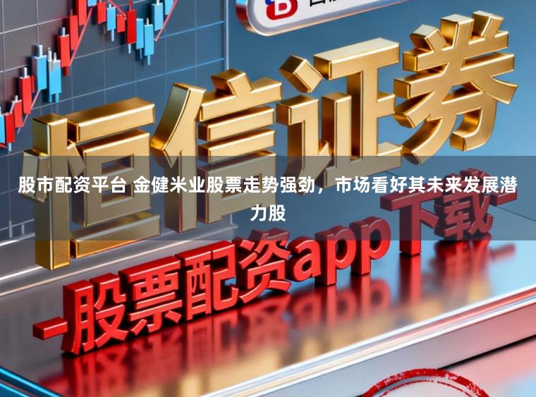 股市配资平台 金健米业股票走势强劲,市场看好其未来发展潜力股