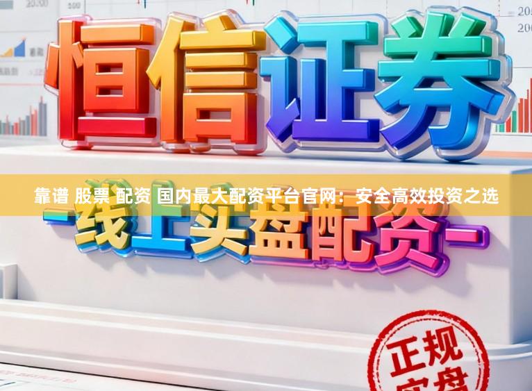 靠谱 股票 配资 国内最大配资平台官网：安全高效投资之选