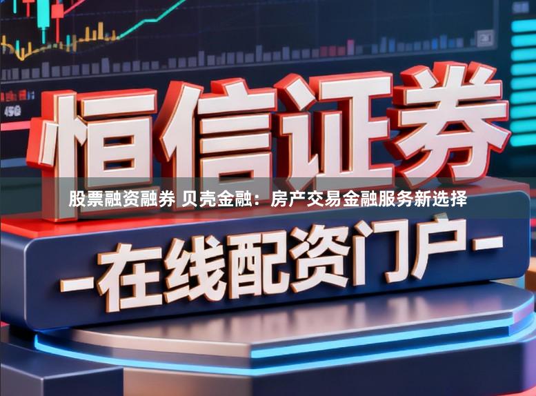 股票融资融券 贝壳金融：房产交易金融服务新选择