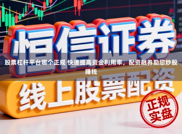 股票杠杆平台哪个正规 快速提高资金利用率，配资融券助您炒股赚钱