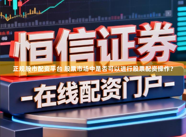 正规股市配资平台 股票市场中是否可以进行股票配资操作？