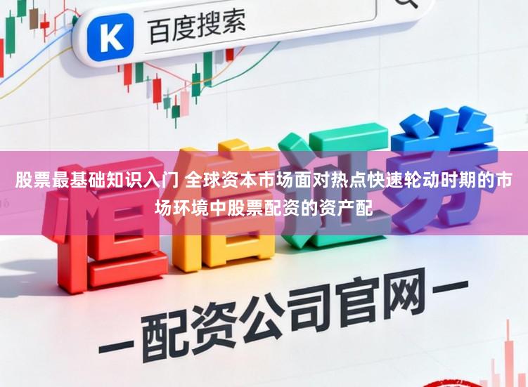 股票最基础知识入门 全球资本市场面对热点快速轮动时期的市场环境中股票配资的资产配
