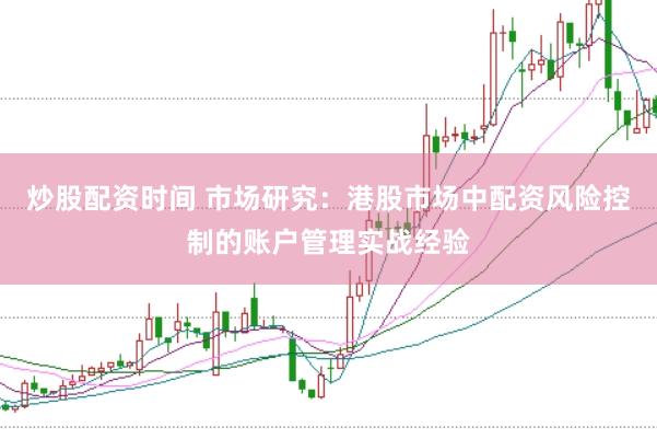 炒股配资时间 市场研究：港股市场中配资风险控制的账户管理实战经验